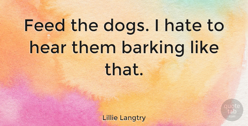 Lillie Langtry Quote About Barking, British Actress, Feed: Feed The Dogs I Hate...
