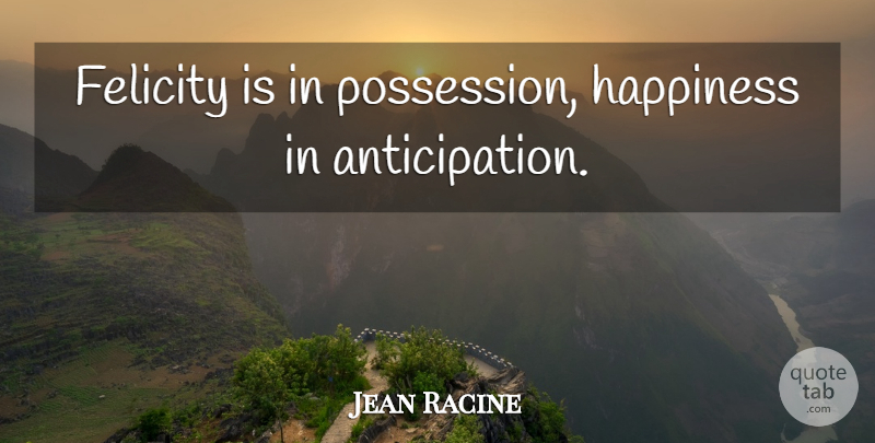 Jean Racine Quote About Anticipation, Felicity, Possession: Felicity Is In Possession Happiness...