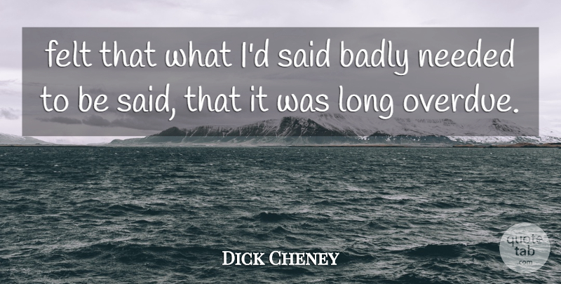 Dick Cheney Quote About Badly, Felt, Needed: Felt That What Id Said...
