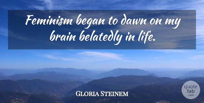 Gloria Steinem Quote About Began, Dawn, Life: Feminism Began To Dawn On...