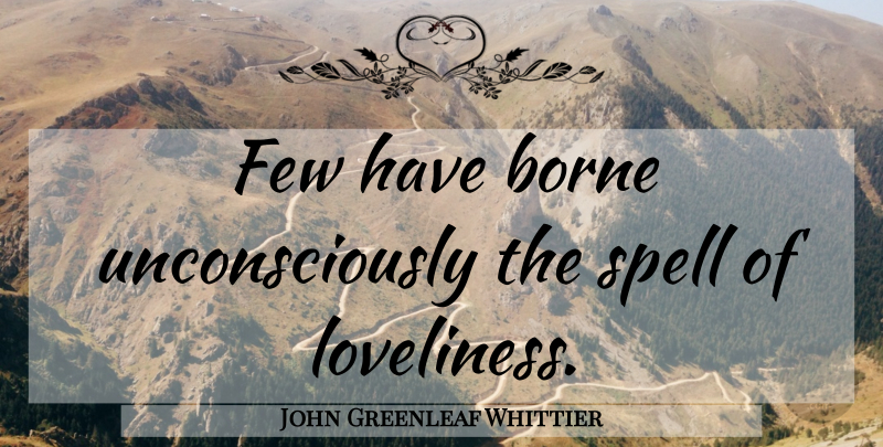 John Greenleaf Whittier Quote About Beauty, Spells, Loveliness: Few Have Borne Unconsciously The...
