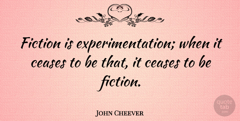 John Cheever Quote About Fiction, Cease, Experimentation: Fiction Is Experimentation When It...