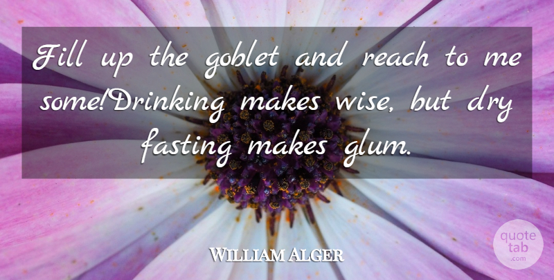 William Alger Quote About Dry, Fasting, Fill, Reach: Fill Up The Goblet And...