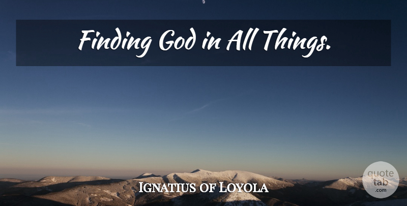 Ignatius of Loyola Quote About Awareness, Finding God, Findings: Finding God In All Things...