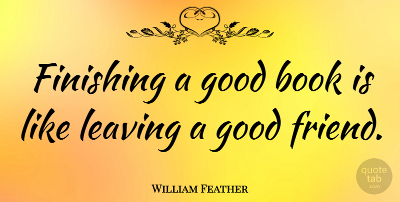 William Feather Quote About Book, Good Friend, Leaving: Finishing A Good Book Is...