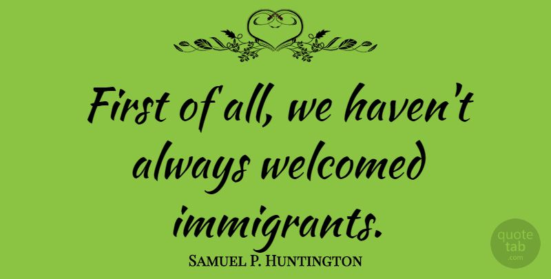 Samuel P. Huntington Quote About Welcomed: First Of All We Havent...
