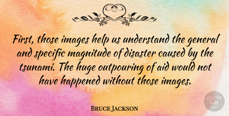 Bruce Jackson Quote About Aid, Caused, General, Happened, Huge: First Those Images Help Us...
