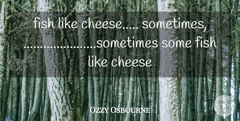 Ozzy Osbourne Quote About Cheese, Fish: Fish Like Cheese Sometimes Sometimes...