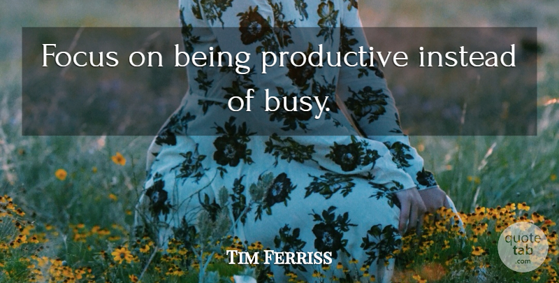 Tim Ferriss Quote About Productive Work, Focus, Busy: Focus On Being Productive Instead...