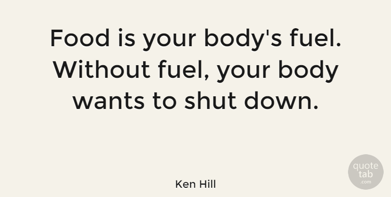 Ken Hill Quote About Body, Food, Shut, Wants: Food Is Your Bodys Fuel...