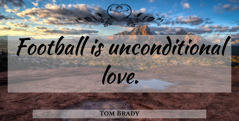 Tom Brady Quote About Football, Unconditional Love, Nfl: Football Is Unconditional Love...