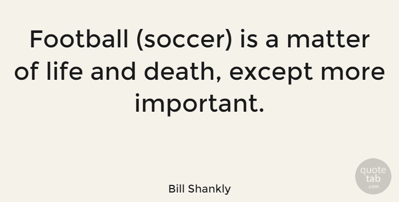 Bill Shankly Quote About Soccer, Football, Life And Death: Football Soccer Is A Matter...