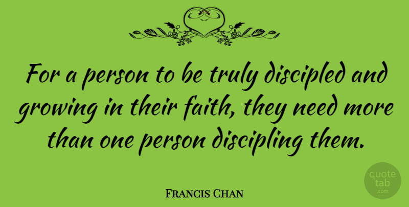 Francis Chan Quote About Needs, Growing, Persons: For A Person To Be...