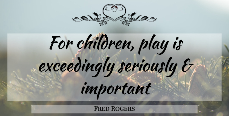 Fred Rogers Quote About Children, Play, Important: For Children Play Is Exceedingly...