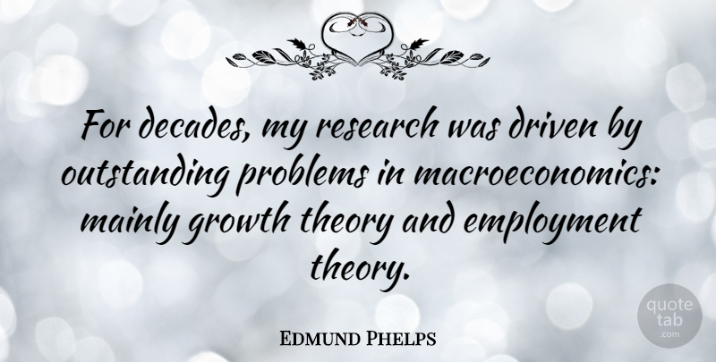 Edmund Phelps Quote About Driven, Employment, Mainly, Theory: For Decades My Research Was...