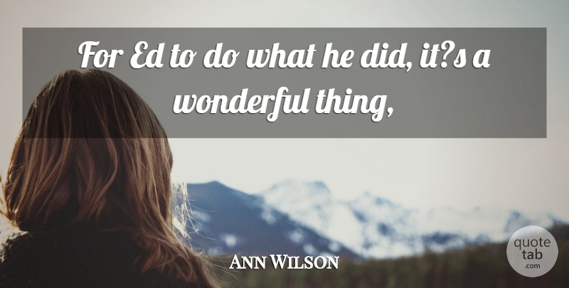 Ann Wilson Quote About Wonderful: For Ed To Do What...