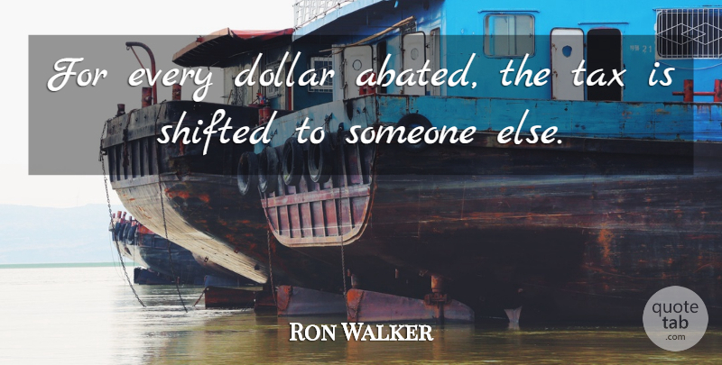 Ron Walker Quote About Dollar, Shifted, Tax: For Every Dollar Abated The...