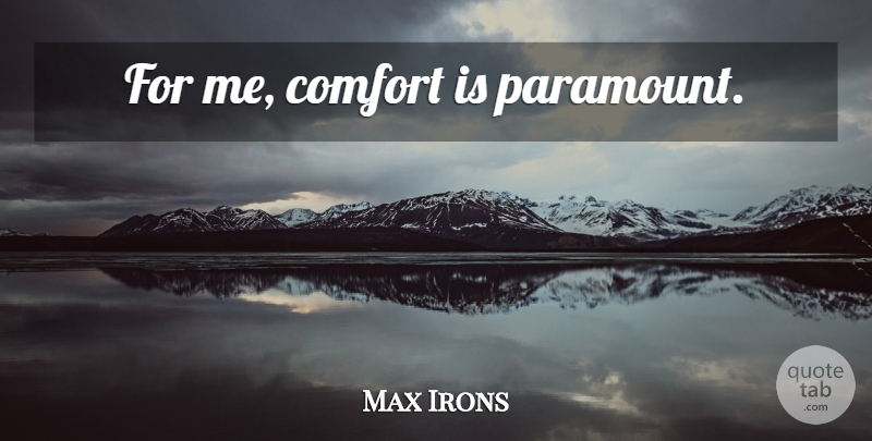 Max Irons Quote About Comfort, Paramount: For Me Comfort Is Paramount...