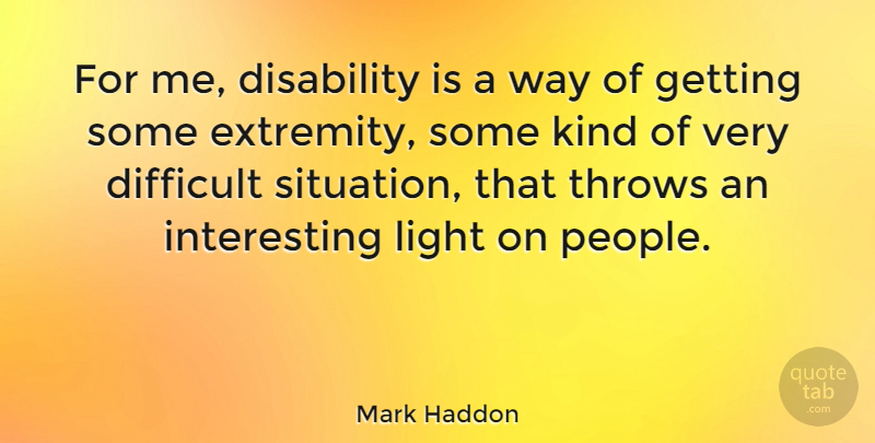 Mark Haddon Quote About Light, Difficult Situations, Interesting: For Me Disability Is A...