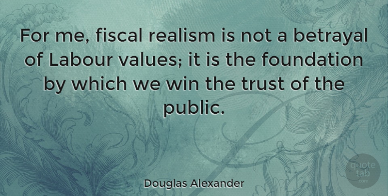 Douglas Alexander Quote About Betrayal, Winning, Foundation: For Me Fiscal Realism Is...