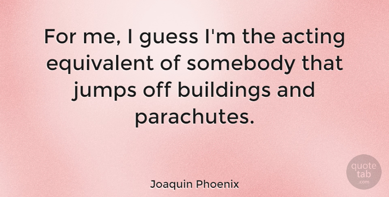 Joaquin Phoenix Quote About Acting, Building, Parachutes: For Me I Guess Im...