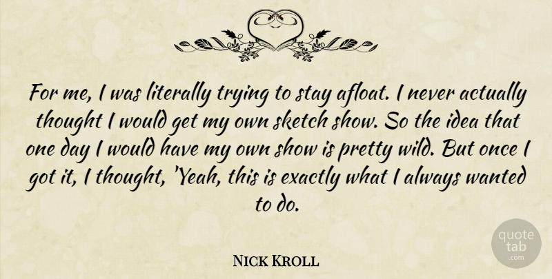 Nick Kroll Quote About Ideas, Trying, One Day: For Me I Was Literally...