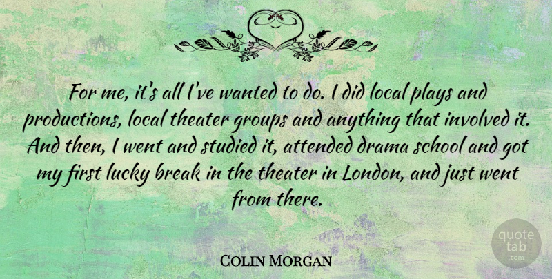 Colin Morgan Quote About Attended, Break, Groups, Involved, Local: For Me Its All Ive...