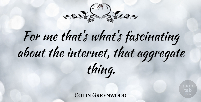 Colin Greenwood Quote About Internet, Fascinating: For Me Thats Whats Fascinating...