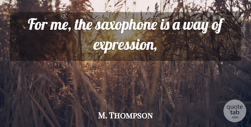 M. Thompson Quote About Expression, Saxophone: For Me The Saxophone Is...