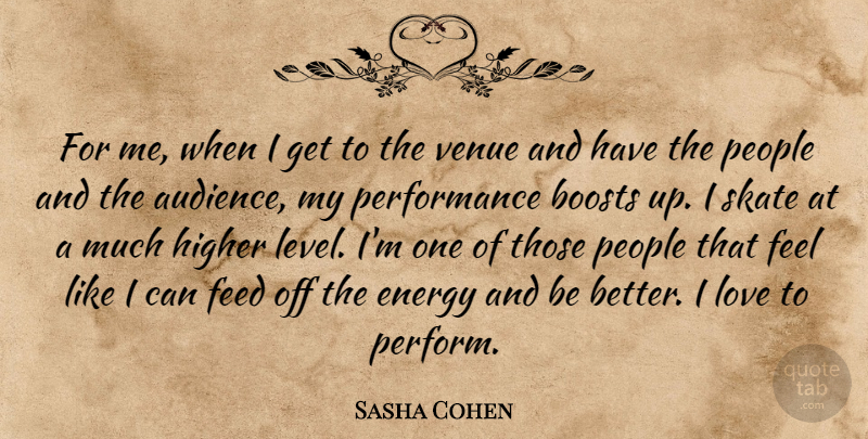 Sasha Cohen Quote About Boosts, Energy, Feed, Higher, Love: For Me When I Get...