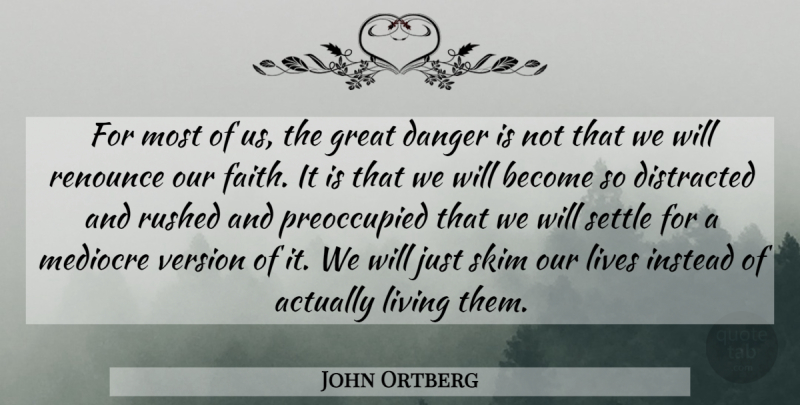 John Ortberg Quote About Danger, Distracted, Faith, Great, Instead: For Most Of Us The...