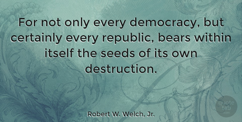 Robert W. Welch, Jr. Quote About Bears, Certainly, Itself, Seeds: For Not Only Every Democracy...
