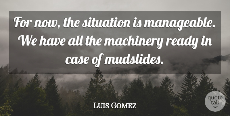 Luis Gomez Quote About Case, Machinery, Ready, Situation: For Now The Situation Is...