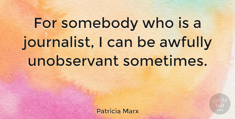 Patricia Marx Quote About Sometimes, Journalist, I Can: For Somebody Who Is A...