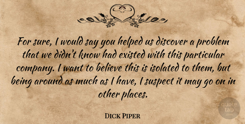 Dick Piper Quote About Believe, Discover, Existed, Helped, Isolated: For Sure I Would Say...