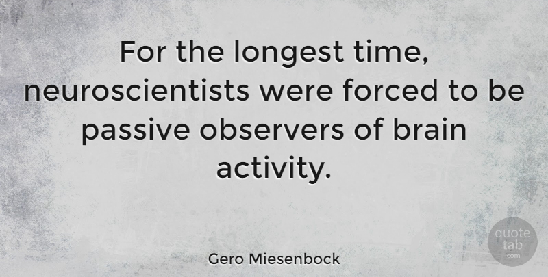 Gero Miesenbock Quote About Forced, Longest, Observers, Passive, Time: For The Longest Time Neuroscientists...