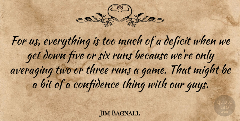 Jim Bagnall Quote About Bit, Confidence, Deficit, Five, Might: For Us Everything Is Too...