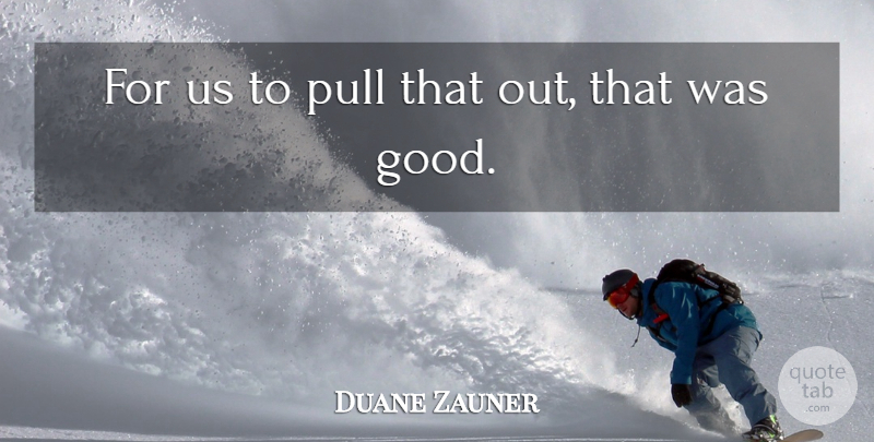 Duane Zauner Quote About Pull: For Us To Pull That...