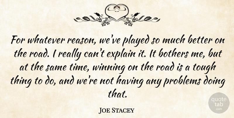 Joe Stacey Quote About Bothers, Explain, Played, Problems, Road: For Whatever Reason Weve Played...