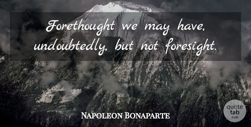Napoleon Bonaparte Quote About May, Forethought, Foresight: Forethought We May Have Undoubtedly...