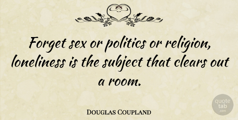 Douglas Coupland Quote About Clears, Forget, Loneliness, Politics, Religion: Forget Sex Or Politics Or...