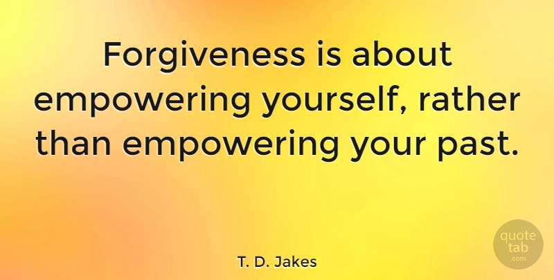 T. D. Jakes Quote About Past, Empowering, Your Past: Forgiveness Is About Empowering Yourself...