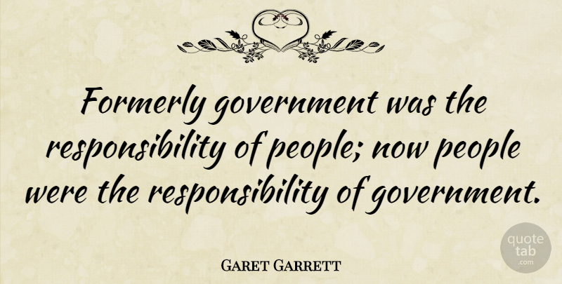 Garet Garrett Quote About Responsibility, Government, People: Formerly Government Was The Responsibility...