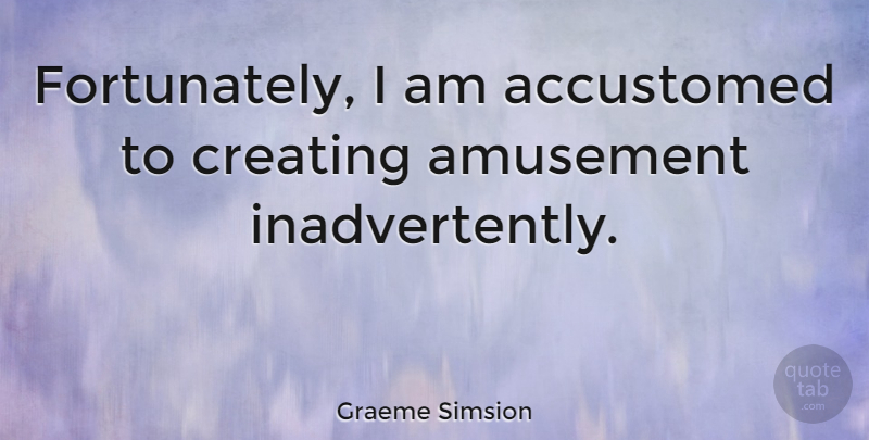 Graeme Simsion Quote About Creating, Amusement, Accustomed: Fortunately I Am Accustomed To...