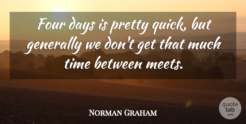 Norman Graham Quote About Days, Four, Generally, Time: Four Days Is Pretty Quick...