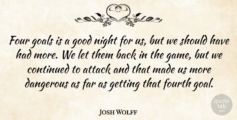 Josh Wolff Quote About Attack, Continued, Dangerous, Far, Four: Four Goals Is A Good...