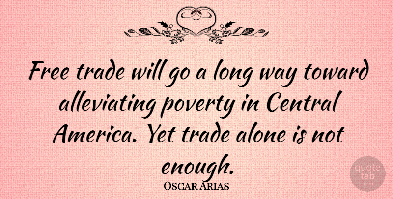Oscar Arias Quote About Alone, Central, Toward, Trade: Free Trade Will Go A...