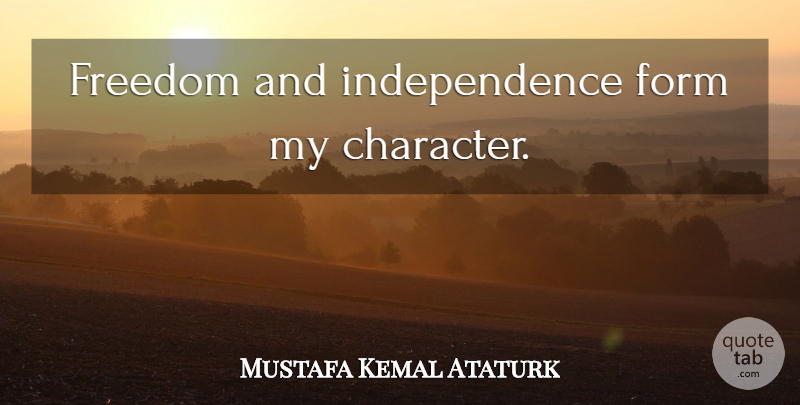 Mustafa Kemal Ataturk Quote About Character, Independence, Form: Freedom And Independence Form My...