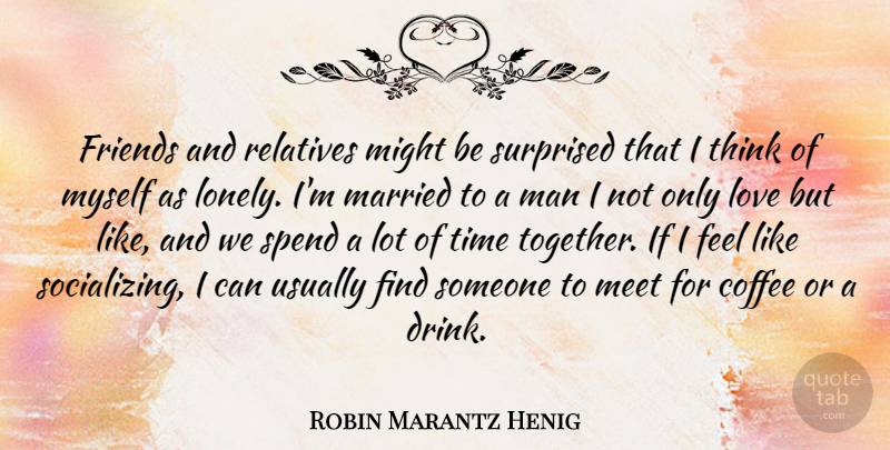 Robin Marantz Henig Quote About Love, Man, Married, Meet, Might: Friends And Relatives Might Be...
