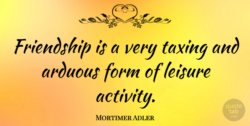 Mortimer Adler Quote About Leisure Activities, Lost Friendship, Form: Friendship Is A Very Taxing...